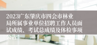 2023广东肇庆市四会市林业局所属事业单位招聘工作人员面试成绩、考试总成绩及体检事项公告