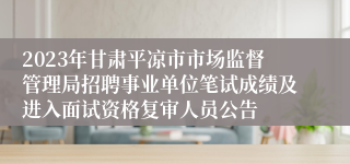 2023年甘肃平凉市市场监督管理局招聘事业单位笔试成绩及进入面试资格复审人员公告