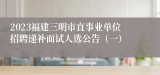 2023福建三明市直事业单位招聘递补面试人选公告（一）