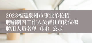 2023福建泉州市事业单位招聘编制内工作人员晋江市岗位拟聘用人员名单（四）公示