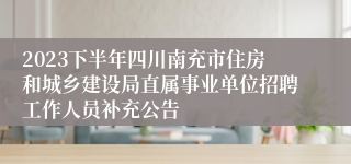 2023下半年四川南充市住房和城乡建设局直属事业单位招聘工作人员补充公告