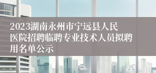2023湖南永州市宁远县人民医院招聘临聘专业技术人员拟聘用名单公示