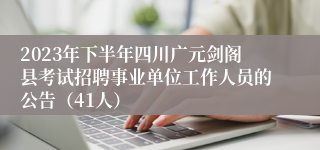 2023年下半年四川广元剑阁县考试招聘事业单位工作人员的公告（41人）
