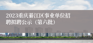 2023重庆綦江区事业单位招聘拟聘公示（第六批）