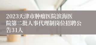 2023天津市肿瘤医院滨海医院第二批人事代理制岗位招聘公告31人