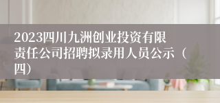 2023四川九洲创业投资有限责任公司招聘拟录用人员公示（四）