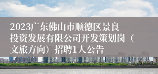 2023广东佛山市顺德区景良投资发展有限公司开发策划岗（文旅方向）招聘1人公告