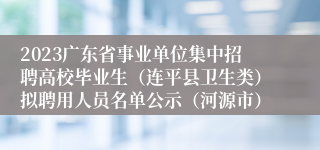 2023广东省事业单位集中招聘高校毕业生（连平县卫生类）拟聘用人员名单公示（河源市）