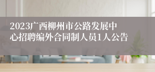 2023广西柳州市公路发展中心招聘编外合同制人员1人公告