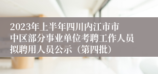 2023年上半年四川内江市市中区部分事业单位考聘工作人员拟聘用人员公示（第四批）