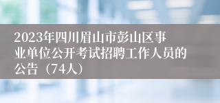 2023年四川眉山市彭山区事业单位公开考试招聘工作人员的公告（74人）