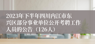 2023年下半年四川内江市东兴区部分事业单位公开考聘工作人员的公告（126人）