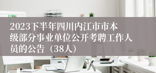 2023下半年四川内江市市本级部分事业单位公开考聘工作人员的公告（38人）