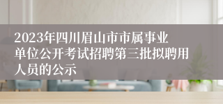 2023年四川眉山市市属事业单位公开考试招聘第三批拟聘用人员的公示