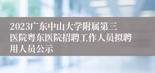 2023广东中山大学附属第三医院粤东医院招聘工作人员拟聘用人员公示