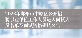 2023年郑州市中原区公开招聘事业单位工作人员进入面试人员名单及面试资格确认公告