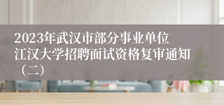 2023年武汉市部分事业单位江汉大学招聘面试资格复审通知（二）