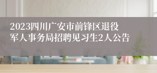 2023四川广安市前锋区退役军人事务局招聘见习生2人公告