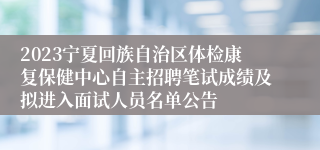 2023宁夏回族自治区体检康复保健中心自主招聘笔试成绩及拟进入面试人员名单公告