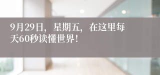 9月29日，星期五，在这里每天60秒读懂世界！