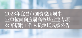 2023年宜昌市国资委所属事业单位面向应届高校毕业生专项公开招聘工作人员笔试成绩公告