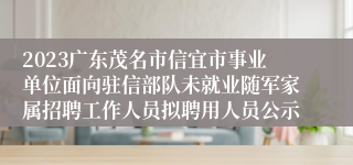 2023广东茂名市信宜市事业单位面向驻信部队未就业随军家属招聘工作人员拟聘用人员公示