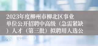 2023年度柳州市柳北区事业单位公开招聘中高级（急需紧缺）人才（第三批）拟聘用人选公示（第一批）