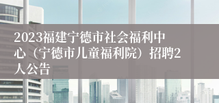 2023福建宁德市社会福利中心（宁德市儿童福利院）招聘2人公告