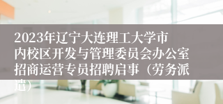 2023年辽宁大连理工大学市内校区开发与管理委员会办公室招商运营专员招聘启事（劳务派遣）
