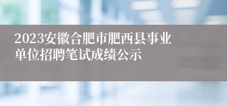 2023安徽合肥市肥西县事业单位招聘笔试成绩公示