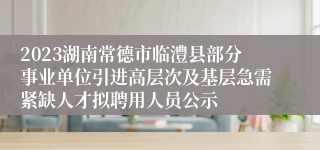2023湖南常德市临澧县部分事业单位引进高层次及基层急需紧缺人才拟聘用人员公示