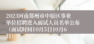 2023河南郑州市中原区事业单位招聘进入面试人员名单公布（面试时间10月5日10月6日）