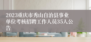 2023重庆市秀山自治县事业单位考核招聘工作人员35人公告