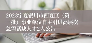 2023宁夏银川市西夏区（第一批）事业单位自主引进高层次急需紧缺人才2人公告