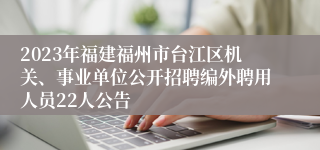 2023年福建福州市台江区机关、事业单位公开招聘编外聘用人员22人公告