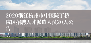 2020浙江杭州市中医院丁桥院区招聘人才派遣人员20人公告