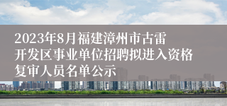 2023年8月福建漳州市古雷开发区事业单位招聘拟进入资格复审人员名单公示
