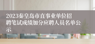 2023秦皇岛市直事业单位招聘笔试成绩加分应聘人员名单公示
