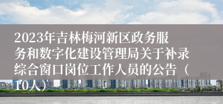 2023年吉林梅河新区政务服务和数字化建设管理局关于补录综合窗口岗位工作人员的公告（10人）
