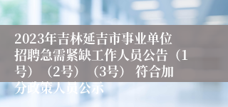 2023年吉林延吉市事业单位招聘急需紧缺工作人员公告（1号）（2号）（3号） 符合加分政策人员公示
