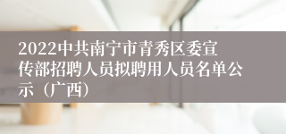 2022中共南宁市青秀区委宣传部招聘人员拟聘用人员名单公示（广西）