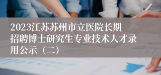2023江苏苏州市立医院长期招聘博士研究生专业技术人才录用公示（二）