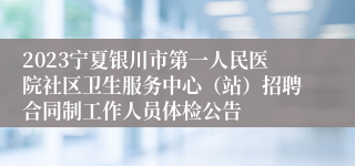 2023宁夏银川市第一人民医院社区卫生服务中心（站）招聘合同制工作人员体检公告