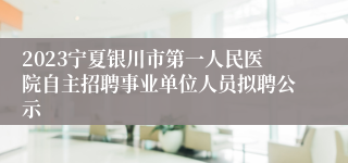 2023宁夏银川市第一人民医院自主招聘事业单位人员拟聘公示