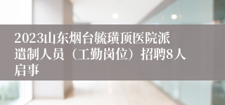 2023山东烟台毓璜顶医院派遣制人员（工勤岗位）招聘8人启事