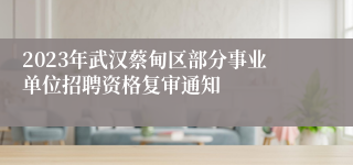 2023年武汉蔡甸区部分事业单位招聘资格复审通知