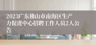 2023广东佛山市南海区生产力促进中心招聘工作人员2人公告