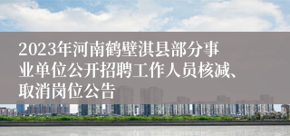 2023年河南鹤壁淇县部分事业单位公开招聘工作人员核减、取消岗位公告
