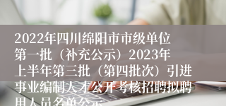 2022年四川绵阳市市级单位第一批（补充公示）2023年上半年第三批（第四批次）引进事业编制人才公开考核招聘拟聘用人员名单公示