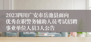 2023四川广安市岳池县面向优秀在职警务辅助人员考试招聘事业单位人员3人公告